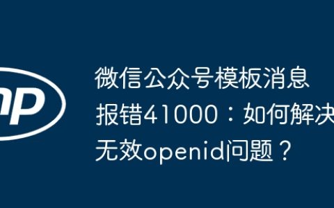 微信公众号模板消息报错41000：如何解决无效openid问题？