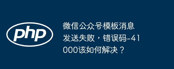 微信公众号模板消息发送失败,错误码-41000该如何解决?