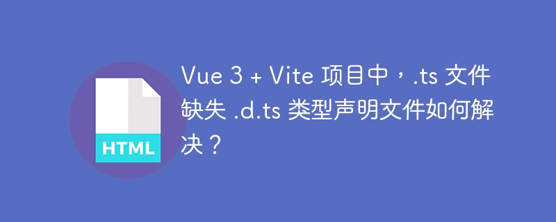 Vue 3 + Vite 项目中,.ts 文件缺失 .d.ts 类型声明文件如何解决?