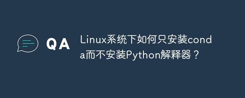 linux系统下如何只安装conda而不安装python解释器?