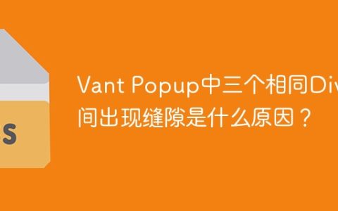 Vant Popup中三个相同Div之间出现缝隙是什么原因？