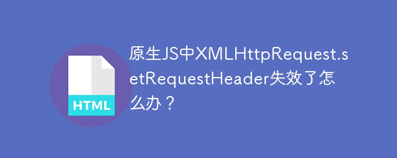 原生JS中XMLHttpRequest.setRequestHeader失效了怎么办?