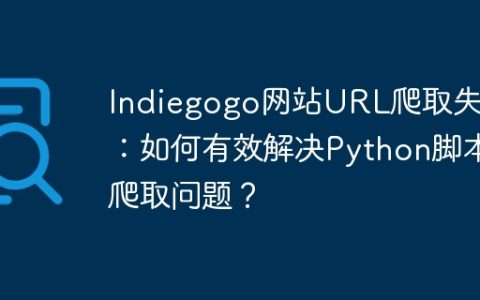 Indiegogo网站URL爬取失败：如何有效解决Python脚本爬取问题？