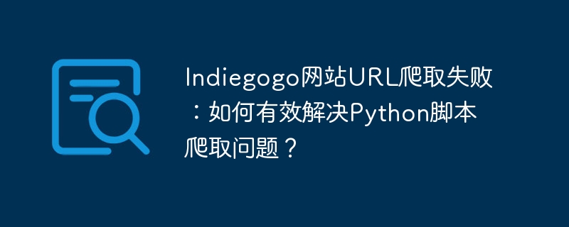 indiegogo网站url爬取失败:如何有效解决python脚本爬取问题?