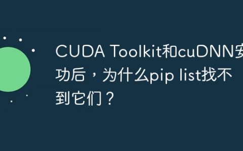 CUDA Toolkit和cuDNN安装成功后，为什么pip list找不到它们？