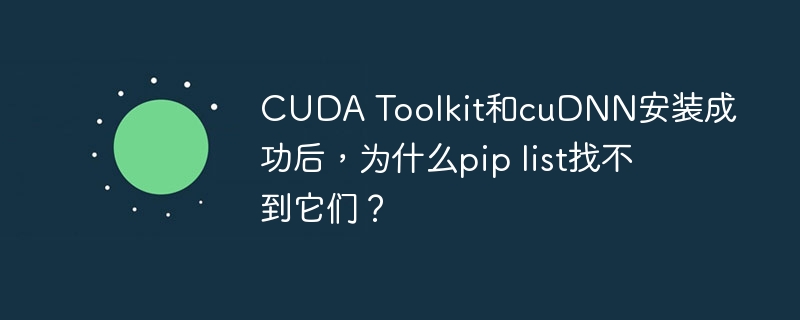 cuda toolkit和cudnn安装成功后,为什么pip list找不到它们?