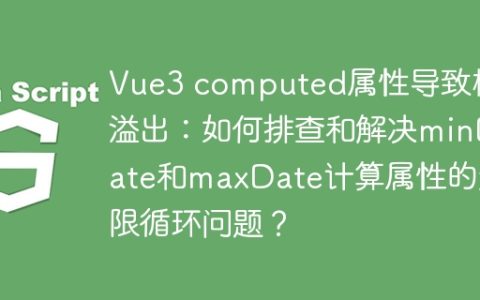 Vue3 computed属性导致栈溢出：如何排查和解决minDate和maxDate计算属性的无限循环问题？