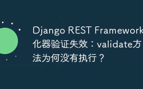 Django REST Framework序列化器验证失效：validate方法为何没有执行？