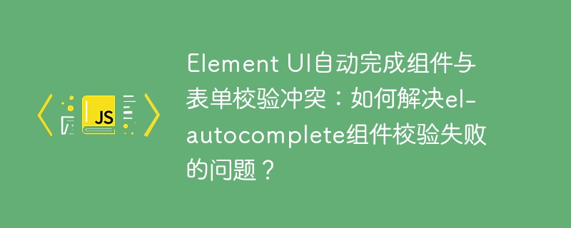 element ui自动完成组件与表单校验冲突:如何解决el-autocomplete组件校验失败的问题?