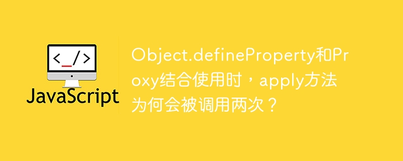 object.defineproperty和proxy结合使用时,apply方法为何会被调用两次?