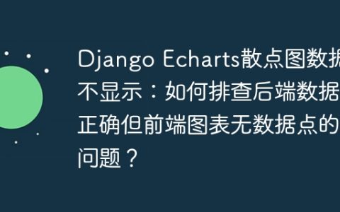 Django Echarts散点图数据不显示：如何排查后端数据正确但前端图表无数据点的问题？