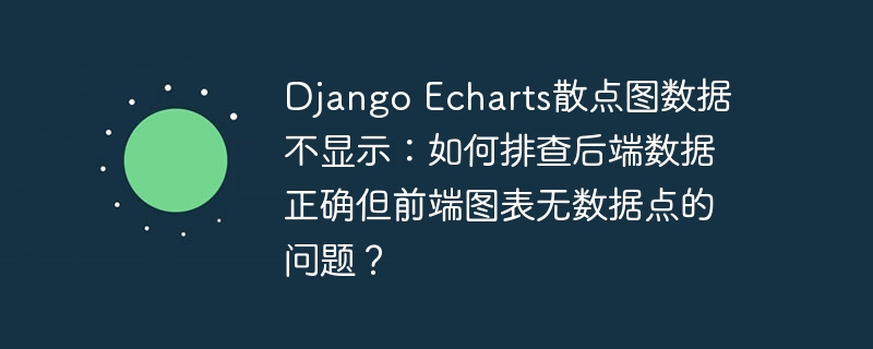 django echarts散点图数据不显示:如何排查后端数据正确但前端图表无数据点的问题?