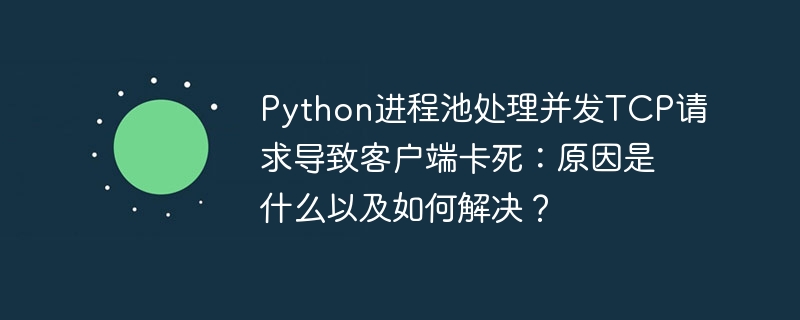python进程池处理并发tcp请求导致客户端卡死:原因是什么以及如何解决?