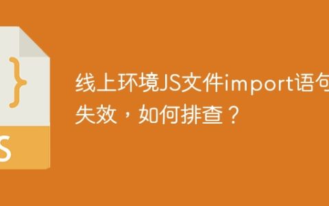 线上环境JS文件import语句失效，如何排查？