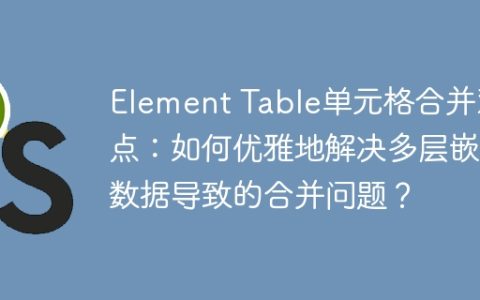 Element Table单元格合并难点：如何优雅地解决多层嵌套数据导致的合并问题？