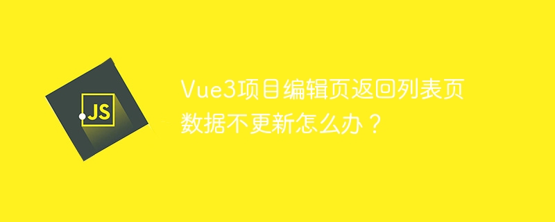 vue3项目编辑页返回列表页数据不更新怎么办?