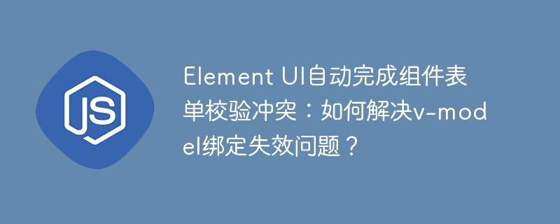 element ui自动完成组件表单校验冲突:如何解决v-model绑定失效问题?