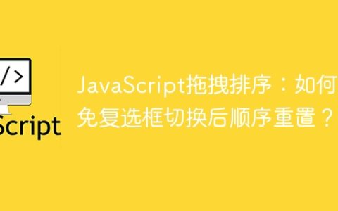 JavaScript拖拽排序：如何避免复选框切换后顺序重置？