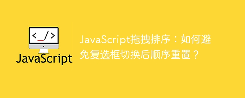 javascript拖拽排序:如何避免复选框切换后顺序重置?