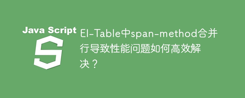 el-table中span-method合并行导致性能问题如何高效解决?