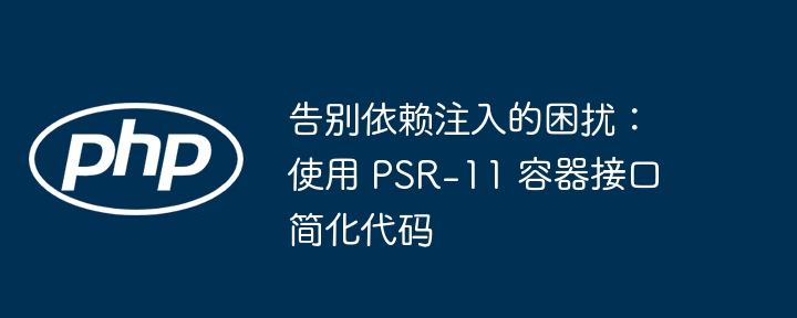 告别依赖注入的困扰:使用 psr-11 容器接口简化代码