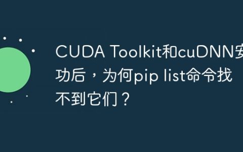 CUDA Toolkit和cuDNN安装成功后，为何pip list命令找不到它们？