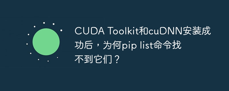 cuda toolkit和cudnn安装成功后,为何pip list命令找不到它们?