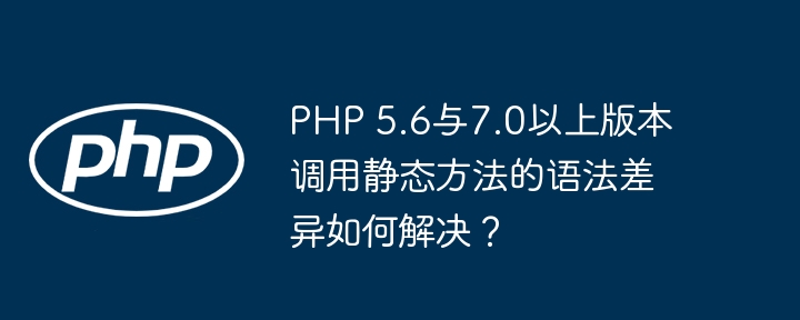 php 5.6与7.0以上版本调用静态方法的语法差异如何解决?