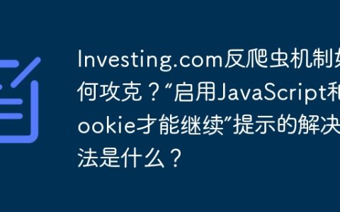 Investing.com反爬虫机制如何攻克？“启用JavaScript和Cookie才能继续”提示的解决方法是什么？
