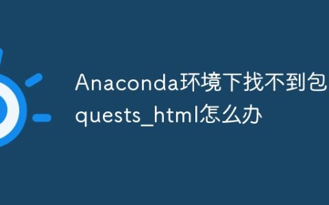 Anaconda环境下找不到包requests_html怎么办