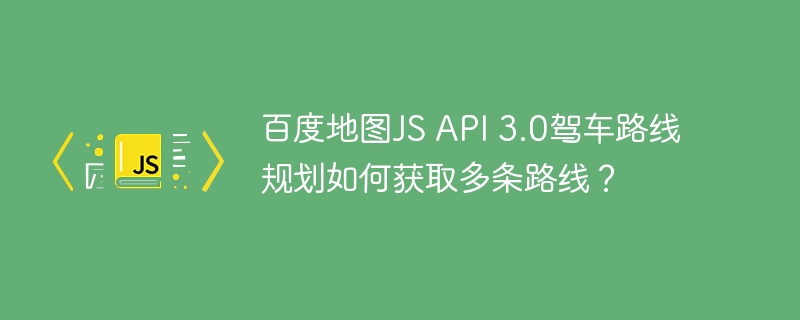 百度地图js api 3.0驾车路线规划如何获取多条路线?