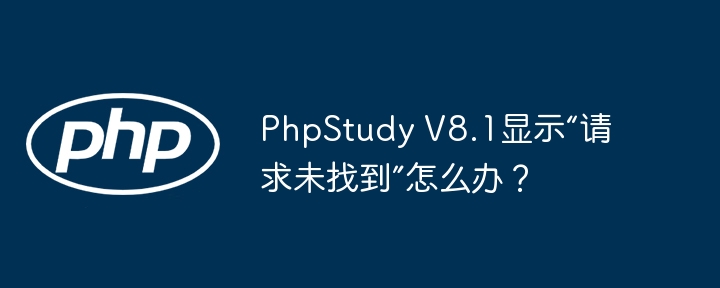 phpstudy v8.1显示“请求未找到”怎么办?