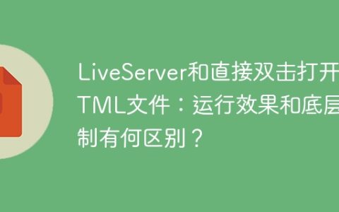 LiveServer和直接双击打开HTML文件：运行效果和底层机制有何区别？