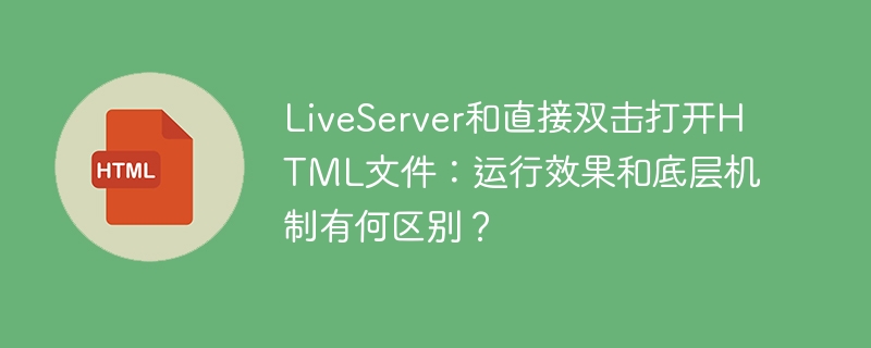 LiveServer和直接双击打开HTML文件:运行效果和底层机制有何区别?
