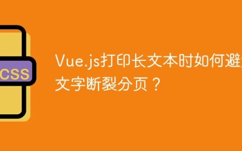 Vue.js打印长文本时如何避免文字断裂分页？