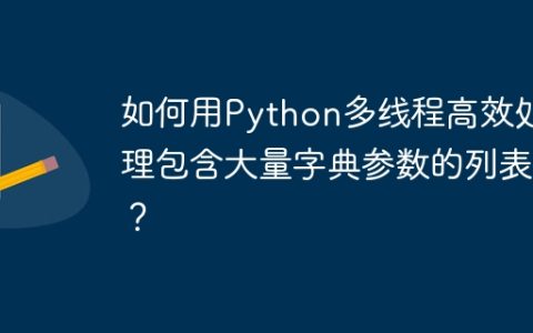 如何用Python多线程高效处理包含大量字典参数的列表？