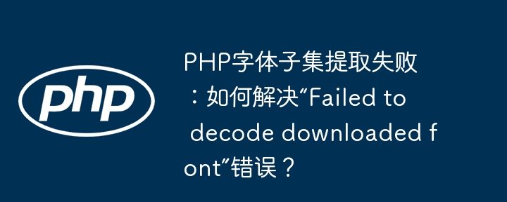 php字体子集提取失败:如何解决“failed to decode downloaded font”错误?