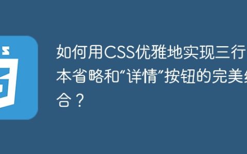如何用CSS优雅地实现三行文本省略和“详情”按钮的完美结合？