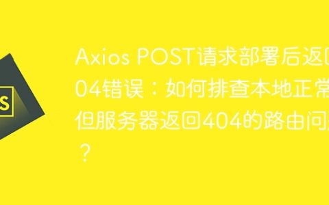 Axios POST请求部署后返回404错误：如何排查本地正常但服务器返回404的路由问题？