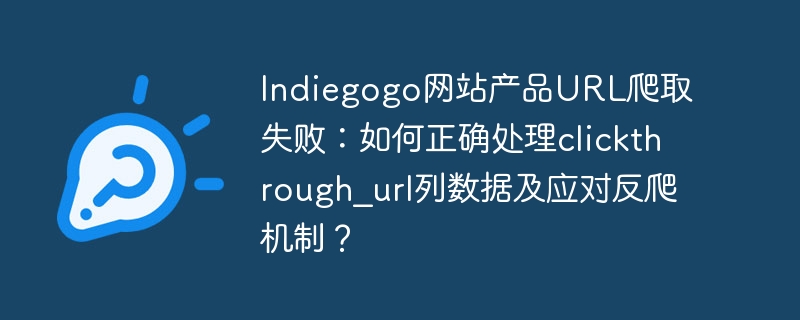 Indiegogo网站产品URL爬取失败:如何正确处理clickthrough_url列数据及应对反爬机制?
