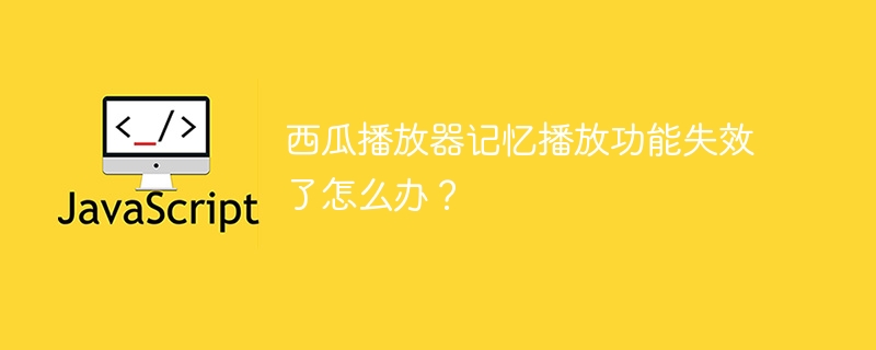 西瓜播放器记忆播放功能失效了怎么办?