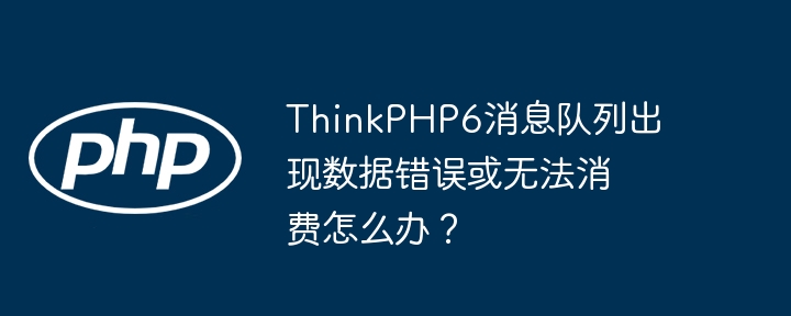 thinkphp6消息队列出现数据错误或无法消费怎么办?