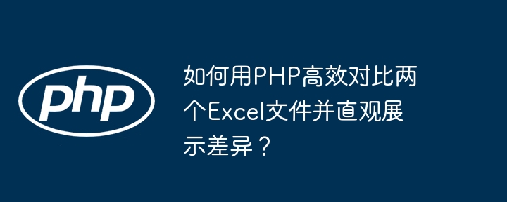 如何用php高效对比两个excel文件并直观展示差异?