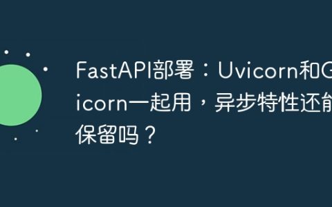 FastAPI部署：Uvicorn和Gunicorn一起用，异步特性还能保留吗？