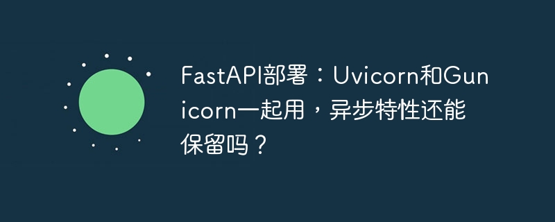 fastapi部署:uvicorn和gunicorn一起用,异步特性还能保留吗?