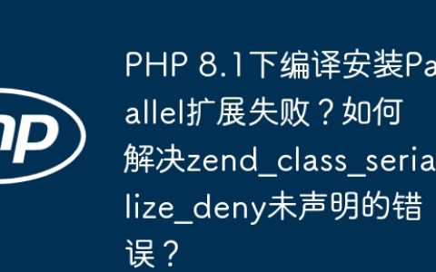 PHP 8.1下编译安装Parallel扩展失败？如何解决zend_class_serialize_deny未声明的错误？