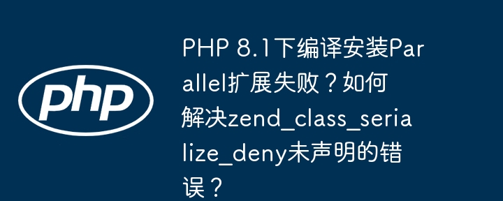 php 8.1下编译安装parallel扩展失败?如何解决zend_class_serialize_deny未声明的错误?