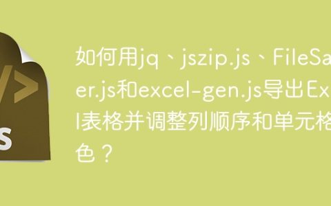 如何用jq、jszip.js、FileSaver.js和excel-gen.js导出Excel表格并调整列顺序和单元格颜色？
