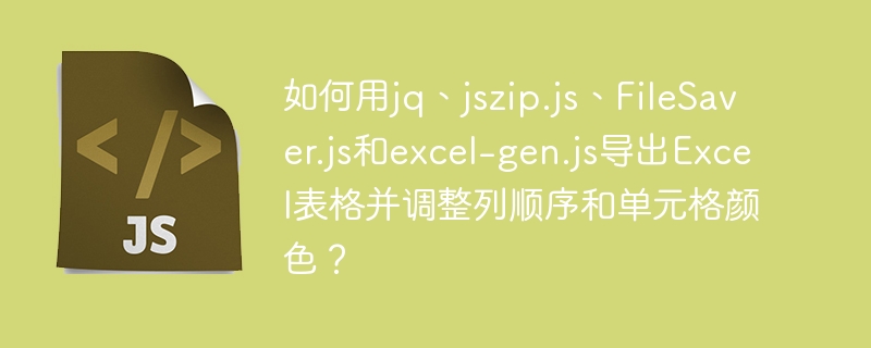 如何用jq、jszip.js、FileSaver.js和excel-gen.js导出Excel表格并调整列顺序和单元格颜色?