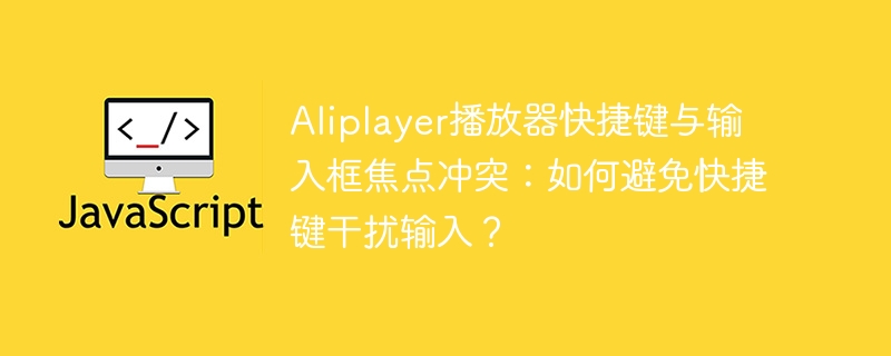 aliplayer播放器快捷键与输入框焦点冲突:如何避免快捷键干扰输入?